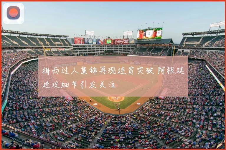 梅西过人集锦再现连贯突破 阿根廷进攻细节引发关注