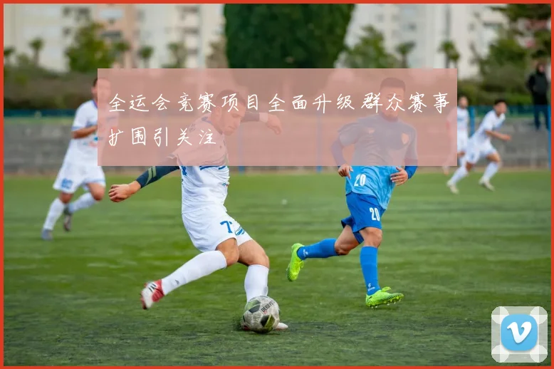 全运会竞赛项目全面升级 群众赛事扩围引关注