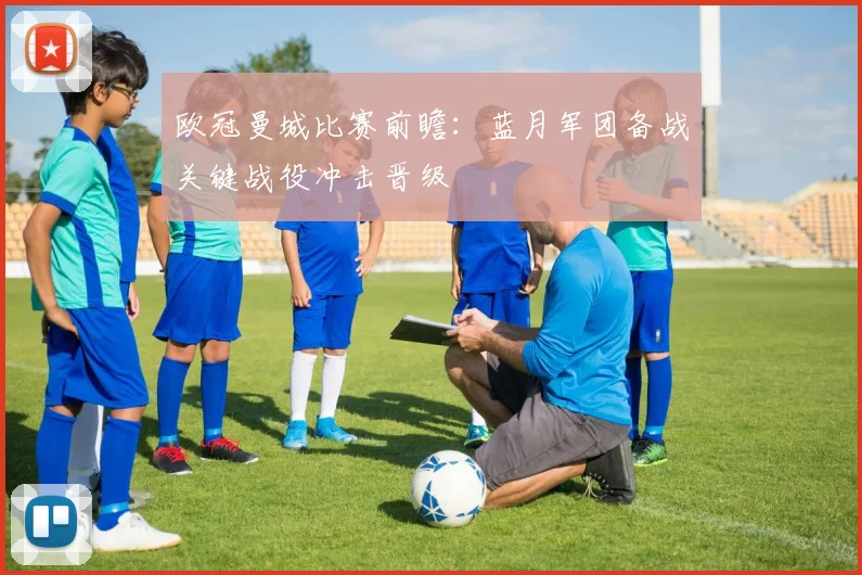 欧冠曼城比赛前瞻：蓝月军团备战关键战役冲击晋级