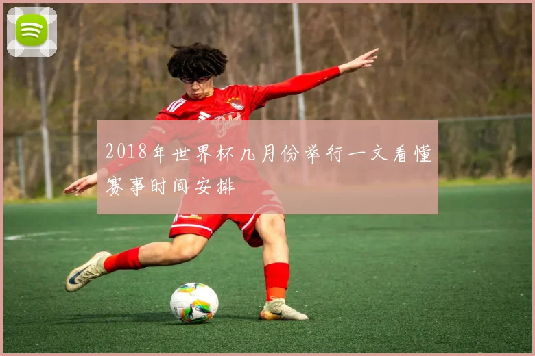 2018年世界杯几月份举行一文看懂赛事时间安排