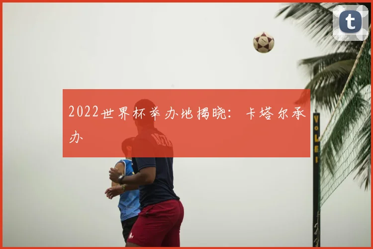 2022世界杯举办地揭晓：卡塔尔承办