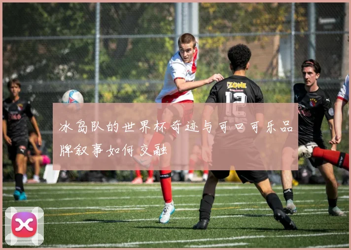 冰岛队的世界杯奇迹与可口可乐品牌叙事如何交融