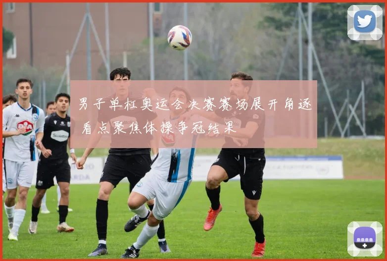 男子单杠奥运会决赛赛场展开角逐 看点聚焦体操争冠结果