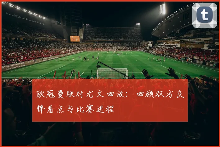 欧冠曼联对尤文回放:回顾双方交锋看点与比赛进程