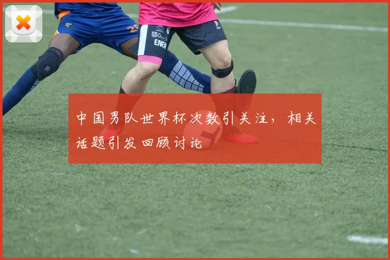 中国男队世界杯次数引关注，相关话题引发回顾讨论