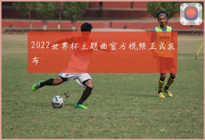2022世界杯主题曲官方视频正式发布