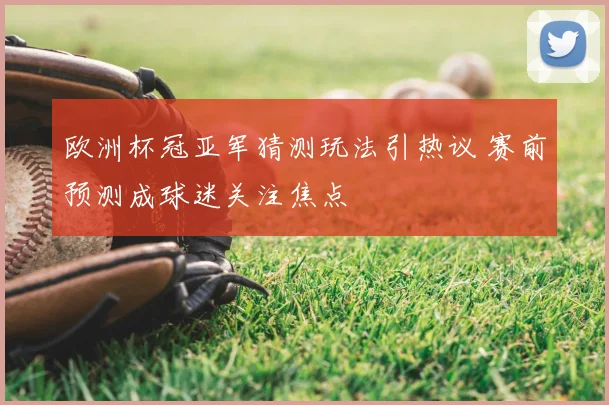 欧洲杯冠亚军猜测玩法引热议 赛前预测成球迷关注焦点