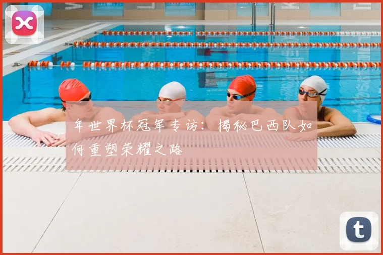 年世界杯冠军专访：揭秘巴西队如何重塑荣耀之路
