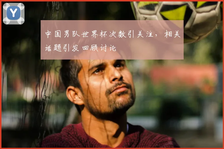 中国男队世界杯次数引关注，相关话题引发回顾讨论
