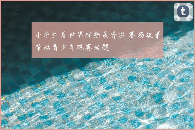 小学生看世界杯热度升温 赛场故事带动青少年观赛话题