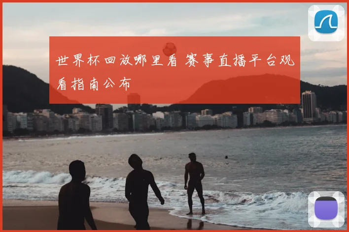 世界杯回放哪里看 赛事直播平台观看指南公布