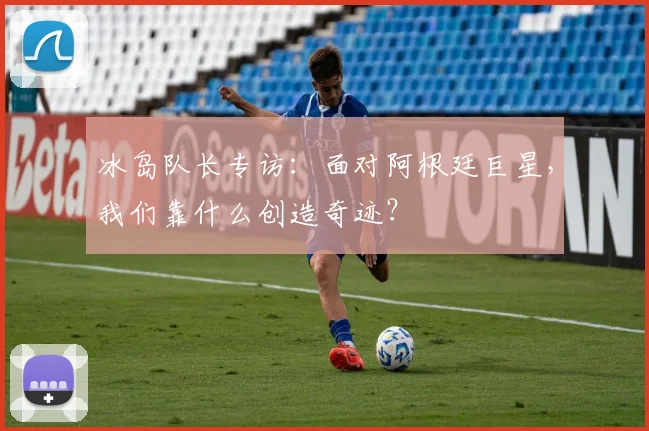 冰岛队长专访：面对阿根廷巨星，我们靠什么创造奇迹？