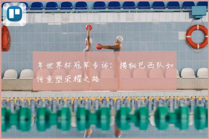 年世界杯冠军专访:揭秘巴西队如何重塑荣耀之路